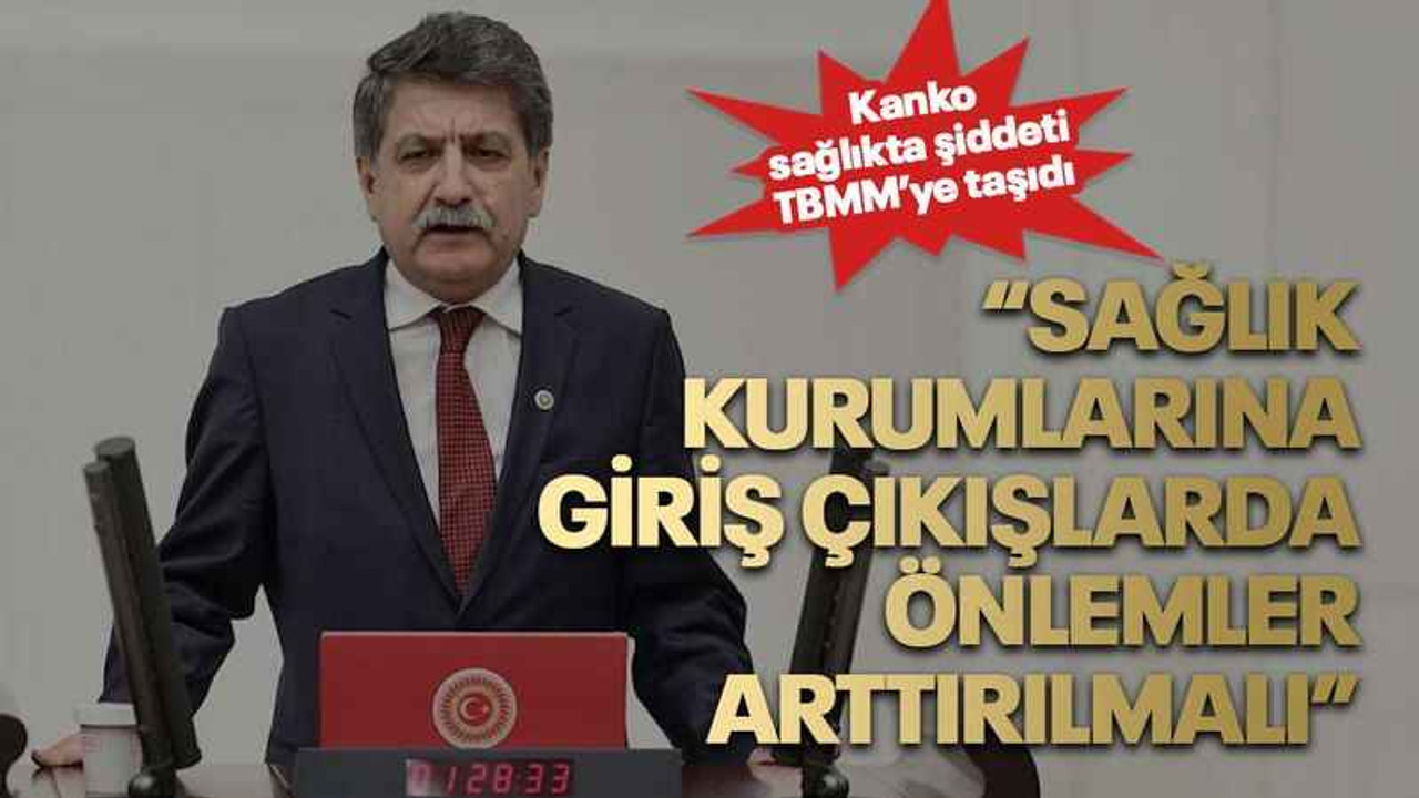 Kanko sağlıkta şiddeti TBMM’ye taşıdı “Sağlık kurumlarına giriş çıkışlarda önlemler arttırılmalı”